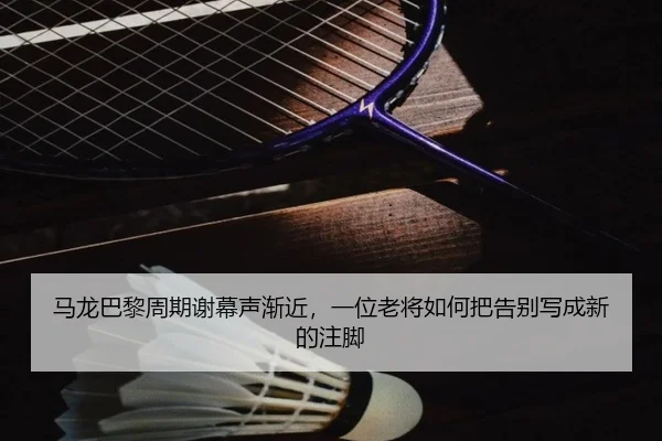 马龙巴黎周期谢幕声渐近，一位老将如何把告别写成新的注脚